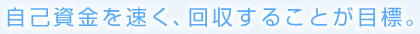 自己資金を速く、回収することが目標。